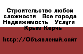 Строительство любой сложности - Все города Недвижимость » Услуги   . Крым,Керчь